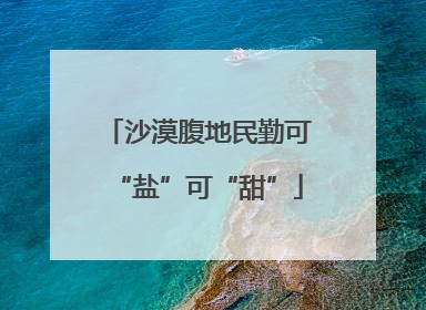沙漠腹地民勤可“盐”可“甜”