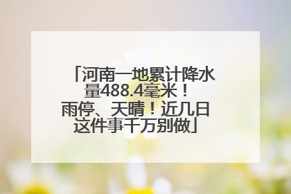 河南一地累计降水量488.4毫米！雨停、天晴！近几日这件事千万别做