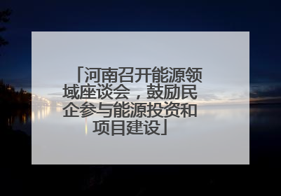 河南召开能源领域座谈会，鼓励民企参与能源投资和项目建设