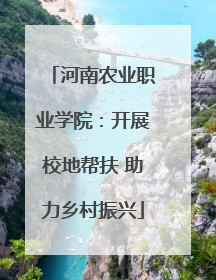 河南农业职业学院：开展校地帮扶 助力乡村振兴