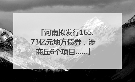 河南拟发行165.73亿元地方债券，涉商丘6个项目……