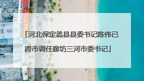 河北保定蠡县县委书记陈伟已跨市调任廊坊三河市委书记