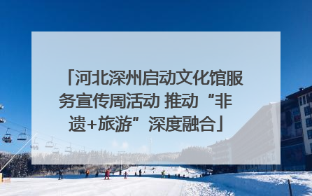 河北深州启动文化馆服务宣传周活动 推动“非遗+旅游”深度融合