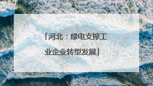 河北：绿电支撑工业企业转型发展