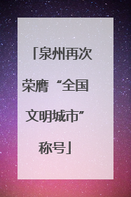 泉州再次荣膺“全国文明城市”称号