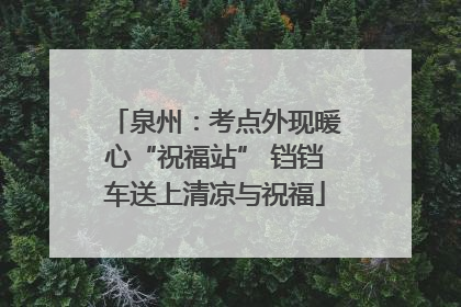 泉州：考点外现暖心“祝福站” 铛铛车送上清凉与祝福