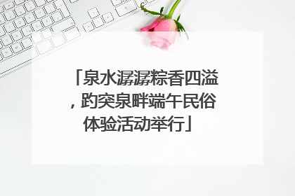 泉水潺潺粽香四溢，趵突泉畔端午民俗体验活动举行