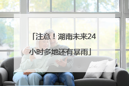 注意！湖南未来24小时多地还有暴雨