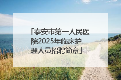 泰安市第一人民医院2025年临床护理人员招聘简章