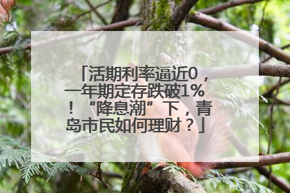 活期利率逼近0，一年期定存跌破1%！“降息潮”下，青岛市民如何理财？
