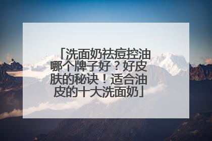 洗面奶祛痘控油哪个牌子好？好皮肤的秘诀！适合油皮的十大洗面奶
