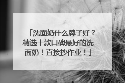 洗面奶什么牌子好？精选十款口碑最好的洗面奶！直接抄作业！