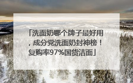 洗面奶哪个牌子最好用，成分党洗面奶封神榜！复购率97%国货洁面