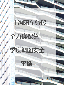 洛阳车务段全力确保第三季度调图安全平稳