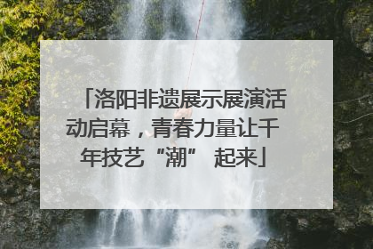 洛阳非遗展示展演活动启幕，青春力量让千年技艺“潮” 起来