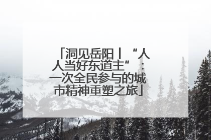 洞见岳阳丨“人人当好东道主”：一次全民参与的城市精神重塑之旅