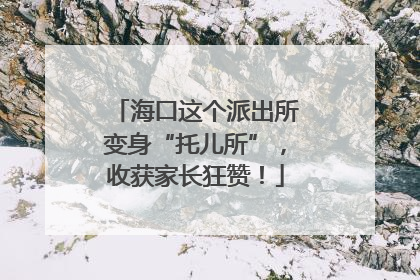 海口这个派出所变身“托儿所”，收获家长狂赞！