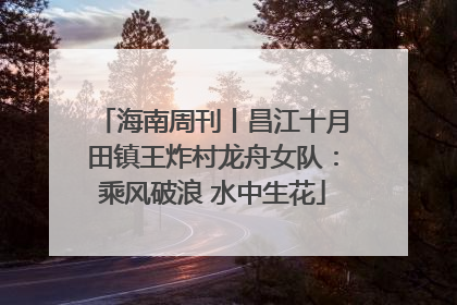 海南周刊丨昌江十月田镇王炸村龙舟女队：乘风破浪 水中生花