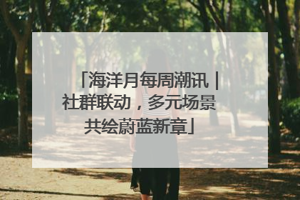 海洋月每周潮讯｜社群联动，多元场景共绘蔚蓝新章