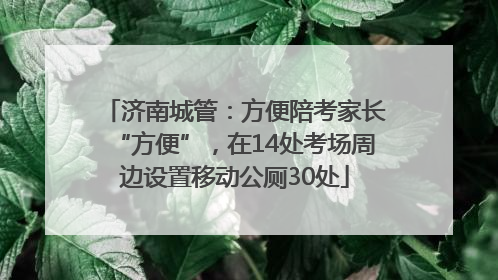 济南城管：方便陪考家长“方便”，在14处考场周边设置移动公厕30处