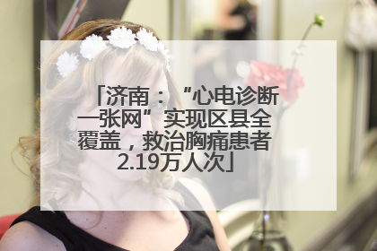济南：“心电诊断一张网”实现区县全覆盖，救治胸痛患者2.19万人次