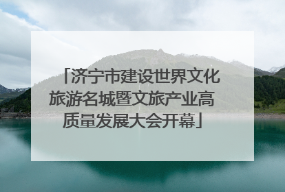 济宁市建设世界文化旅游名城暨文旅产业高质量发展大会开幕