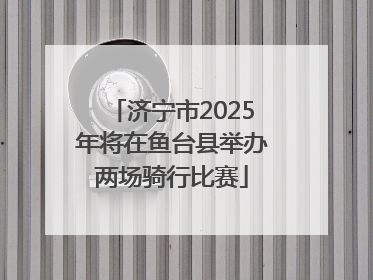 济宁市2025年将在鱼台县举办两场骑行比赛