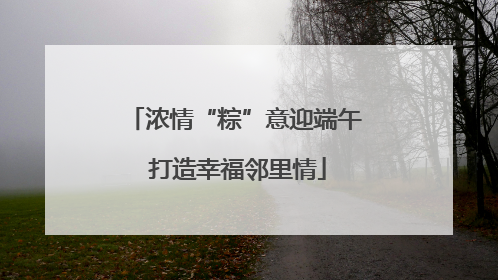 浓情“粽”意迎端午 打造幸福邻里情
