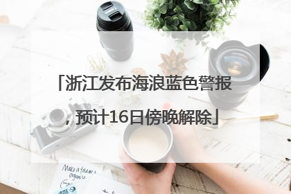 浙江发布海浪蓝色警报，预计16日傍晚解除