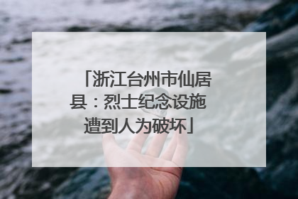 浙江台州市仙居县：烈士纪念设施遭到人为破坏