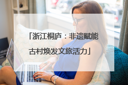 浙江桐庐：非遗赋能古村焕发文旅活力