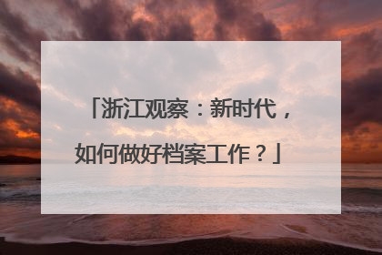浙江观察：新时代，如何做好档案工作？