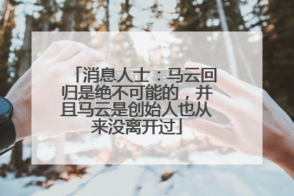 消息人士：马云回归是绝不可能的，并且马云是创始人也从来没离开过