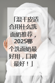 混干皮适合用什么洗面奶推荐，2025哪个洗面奶最好用，口碑最好！