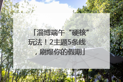 淄博端午“硬核”玩法！2主题5条线，刷爆你的假期