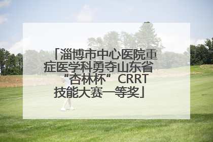 淄博市中心医院重症医学科勇夺山东省“杏林杯”CRRT技能大赛一等奖