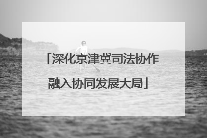 深化京津冀司法协作 融入协同发展大局