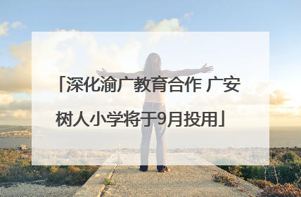 深化渝广教育合作 广安树人小学将于9月投用