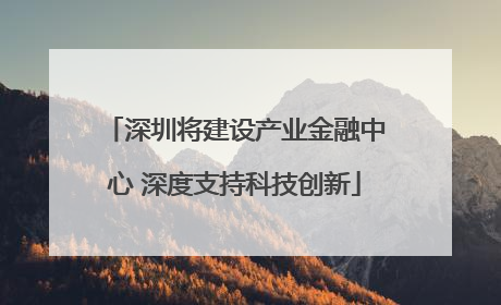 深圳将建设产业金融中心 深度支持科技创新