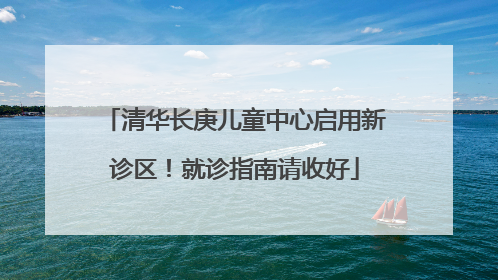 清华长庚儿童中心启用新诊区！就诊指南请收好