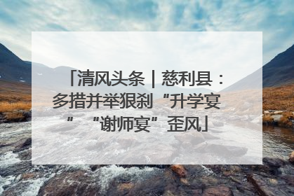 清风头条｜慈利县：多措并举狠刹“升学宴”“谢师宴”歪风