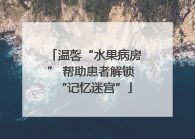 温馨“水果病房” 帮助患者解锁“记忆迷宫”