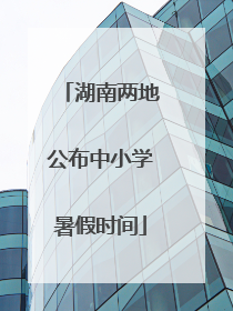 湖南两地公布中小学暑假时间