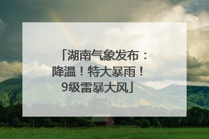湖南气象发布：降温！特大暴雨！9级雷暴大风