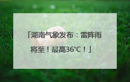 湖南气象发布：雷阵雨将至！最高36℃！