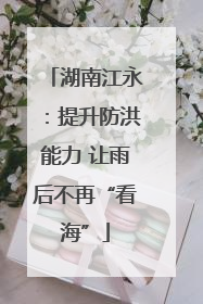 湖南江永：提升防洪能力 让雨后不再“看海”