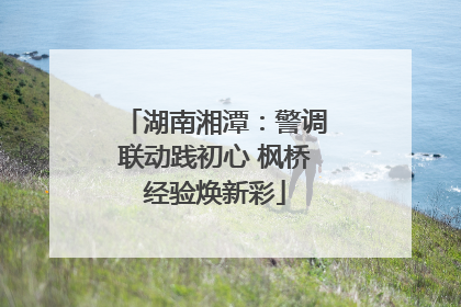 湖南湘潭：警调联动践初心 枫桥经验焕新彩