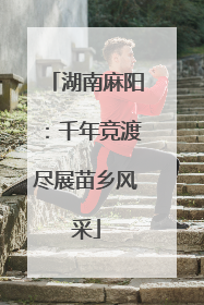 湖南麻阳：千年竞渡尽展苗乡风采