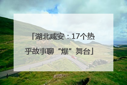 湖北咸安：17个热乎故事聊“爆”舞台