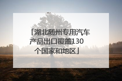 湖北随州专用汽车产品出口覆盖130个国家和地区